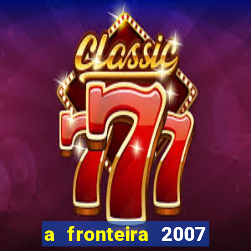 a fronteira 2007 filme completo download